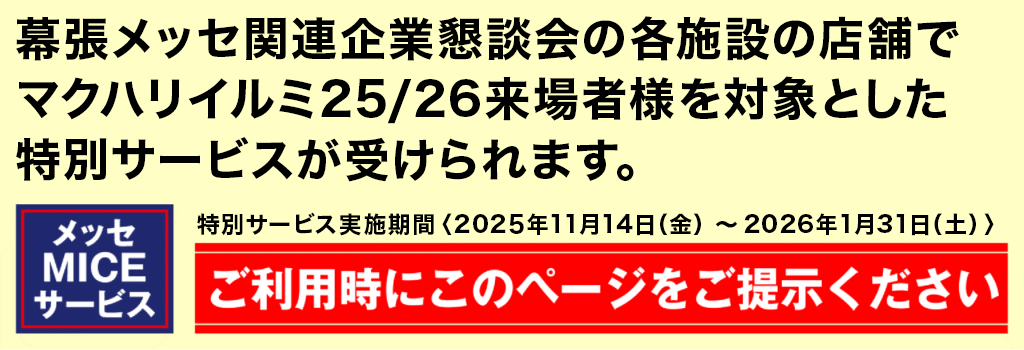 幕張メッセ関連企業懇談会の各施設の店舗でマクハリイルミ25/26来場者様を対象とした特別サービスが受けられます。特別サービス実施期間〈2025年11月14日（金）〜2026年1月31日（土）〉
ご利用時にこのページをご提示ください
